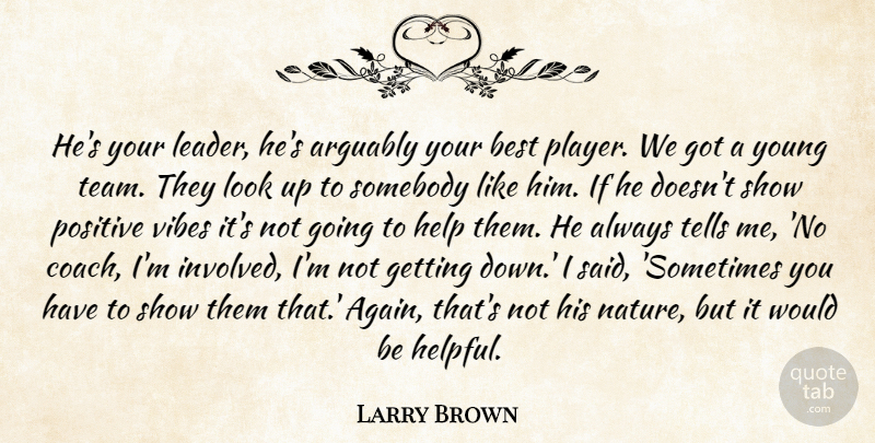 Larry Brown Quote About Arguably, Best, Help, Positive, Somebody: Hes Your Leader Hes Arguably...