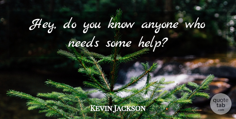 Kevin Jackson Quote About Anyone, Needs: Hey Do You Know Anyone...