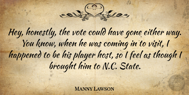 Manny Lawson Quote About Brought, Coming, Either, Gone, Happened: Hey Honestly The Vote Could...