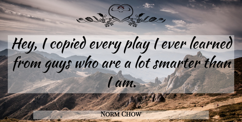 Norm Chow Quote About Copied, Guys, Learned, Smarter: Hey I Copied Every Play...