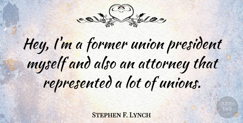 Stephen F. Lynch Quote About President, Unions, Hey: Hey Im A Former Union...