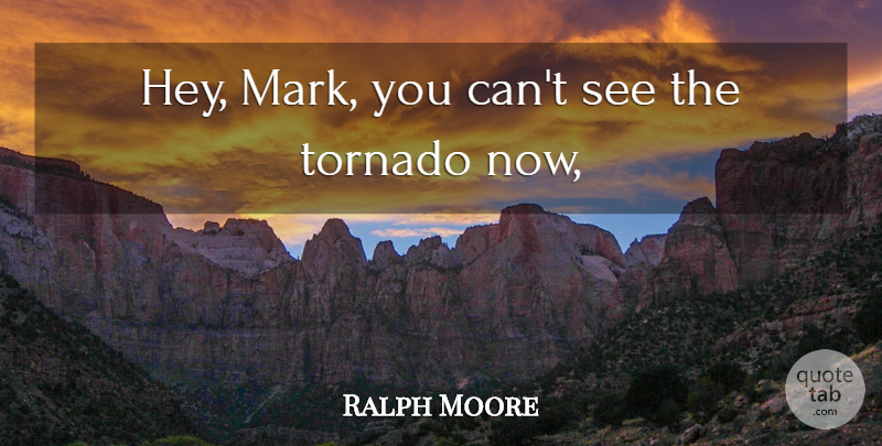 Ralph Moore Quote About Tornado: Hey Mark You Cant See...