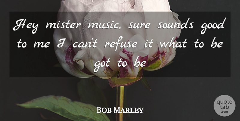 Bob Marley Quote About Good, Hey, Mister, Refuse, Sounds: Hey Mister Music Sure Sounds...