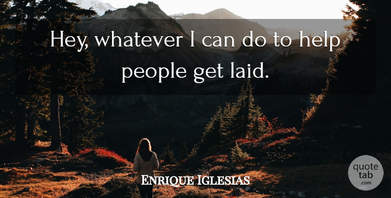 Enrique Iglesias Quote About Help, People, Whatever: Hey Whatever I Can Do...