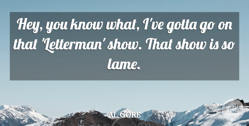 Al Gore Quote About Hey, Lame, Goes On: Hey You Know What Ive...