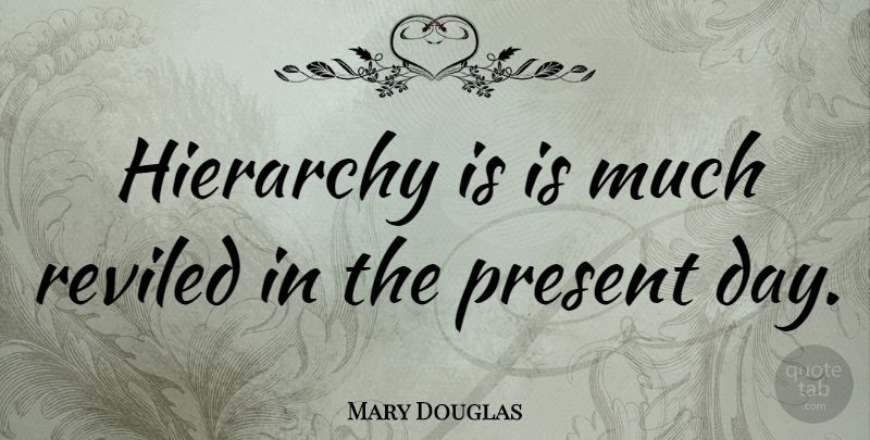 Mary Douglas Quote About Hierarchy, Present Day: Hierarchy Is Is Much Reviled...
