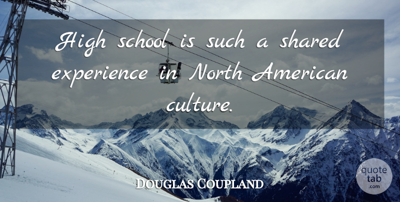 Douglas Coupland Quote About School, Culture, Shared Experiences: High School Is Such A...