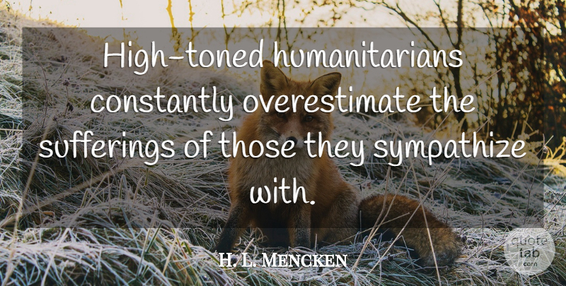 H. L. Mencken Quote About Suffering, Humanitarianism, Overestimate: High Toned Humanitarians Constantly Overestimate...