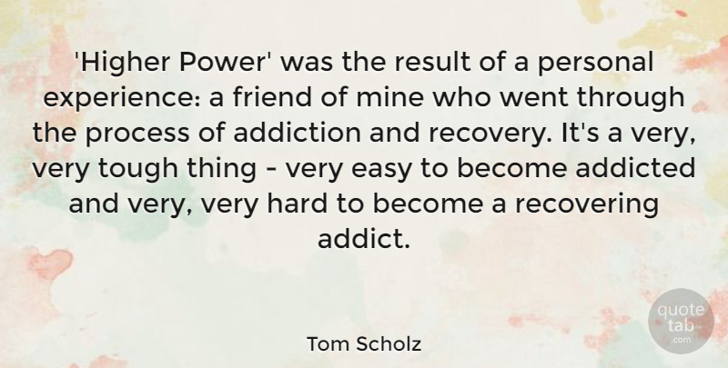 Tom Scholz Quote About Addicted, Easy, Experience, Friend, Hard: Higher Power Was The Result...