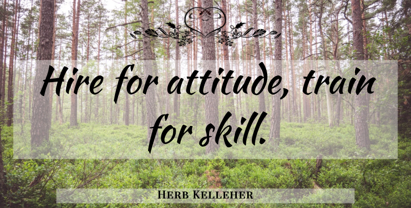 Herb Kelleher Quote About Attitude, Skills, Train: Hire For Attitude Train For...