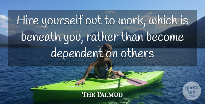 The Talmud Quote About Beneath, Dependent, Hire, Others, Rather: Hire Yourself Out To Work...