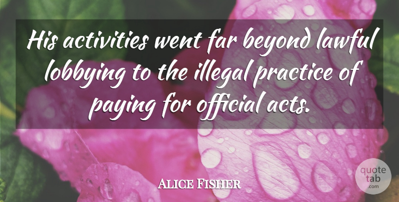 Alice Fisher Quote About Activities, Beyond, Far, Illegal, Lawful: His Activities Went Far Beyond...