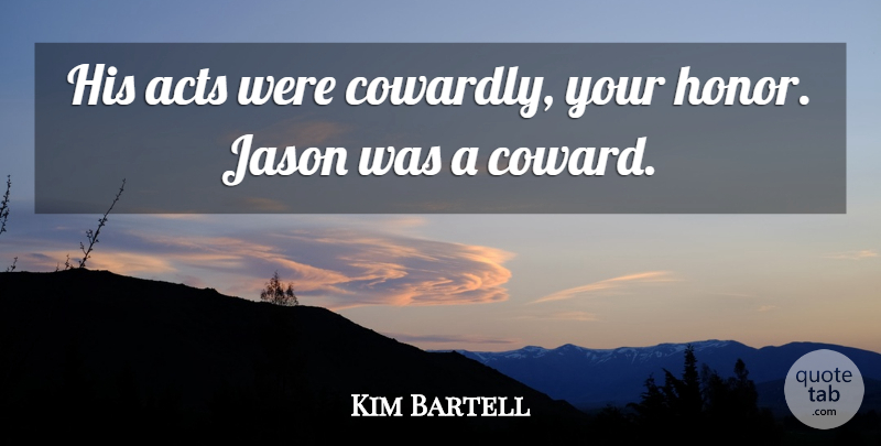 Kim Bartell Quote About Acts, Honor, Jason: His Acts Were Cowardly Your...