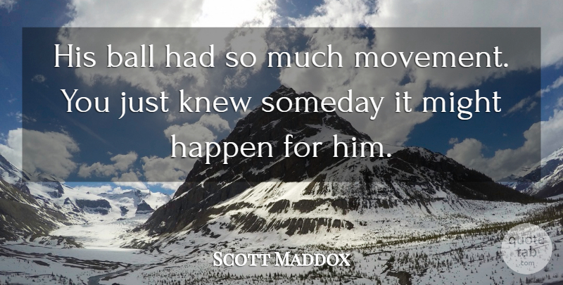 Scott Maddox Quote About Ball, Happen, Knew, Might, Someday: His Ball Had So Much...
