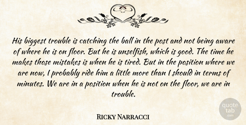 Ricky Narracci Quote About Aware, Ball, Biggest, Catching, Mistakes: His Biggest Trouble Is Catching...