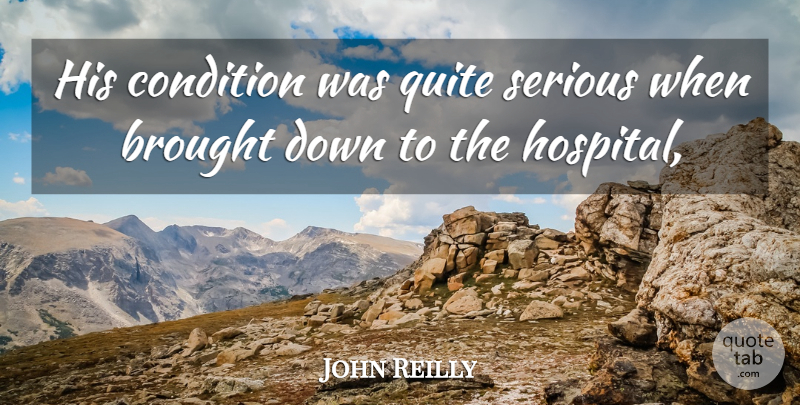 John Reilly Quote About Brought, Condition, Quite, Serious: His Condition Was Quite Serious...