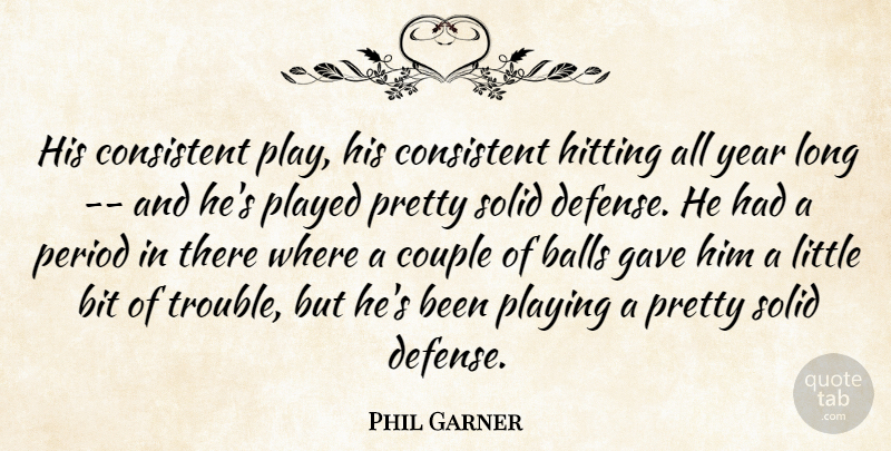 Phil Garner Quote About Balls, Bit, Consistent, Couple, Gave: His Consistent Play His Consistent...