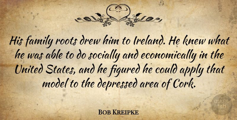 Bob Kreipke Quote About Apply, Area, Depressed, Drew, Family: His Family Roots Drew Him...