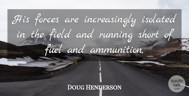 Doug Henderson Quote About Field, Forces, Fuel, Isolated, Running: His Forces Are Increasingly Isolated...