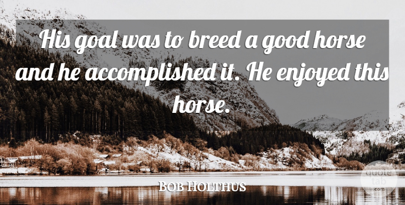 Bob Holthus Quote About Breed, Enjoyed, Goal, Good, Horse: His Goal Was To Breed...
