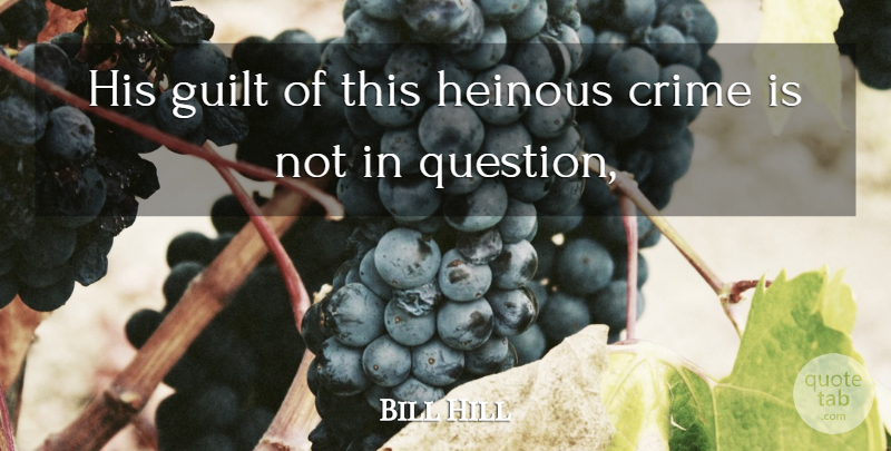 Bill Hill Quote About Crime, Guilt: His Guilt Of This Heinous...