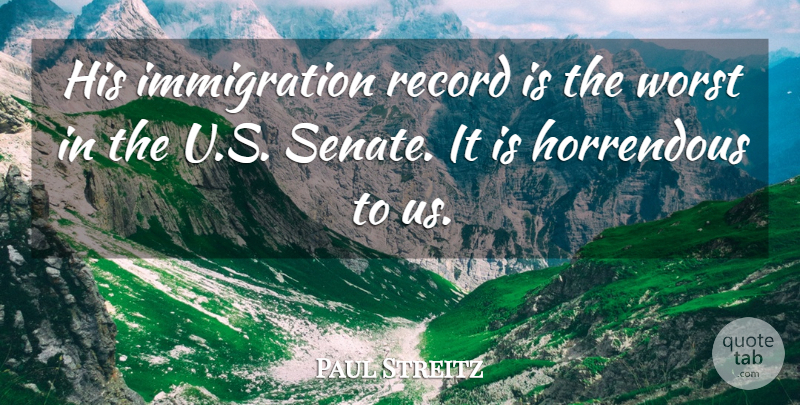 Paul Streitz Quote About Horrendous, Record, Worst: His Immigration Record Is The...