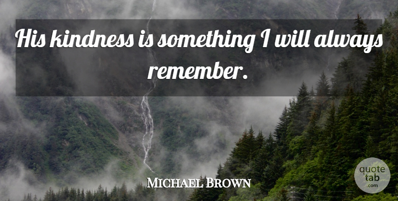 Michael Brown Quote About Kindness: His Kindness Is Something I...