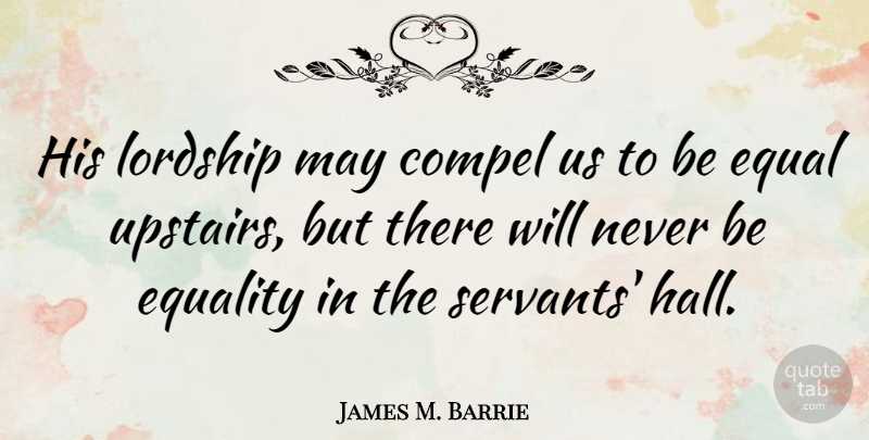 James M. Barrie Quote About Equality, May, Upstairs: His Lordship May Compel Us...