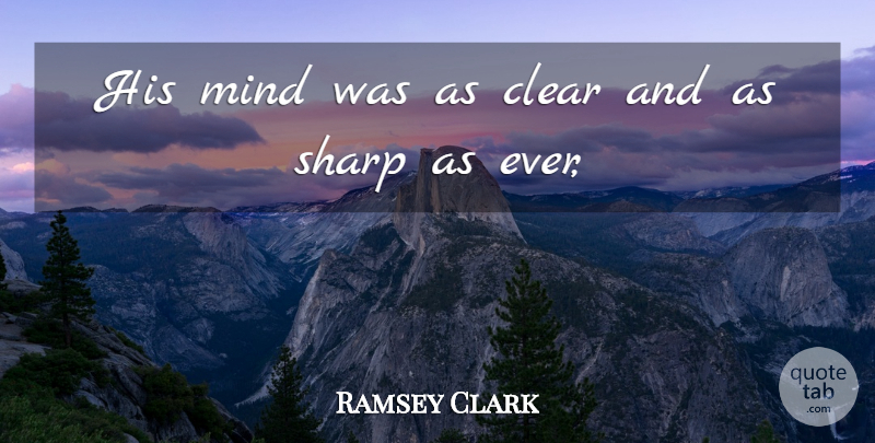 Ramsey Clark Quote About Clear, Mind, Sharp: His Mind Was As Clear...