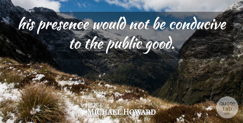 Michael Howard Quote About Conducive, Presence, Public: His Presence Would Not Be...