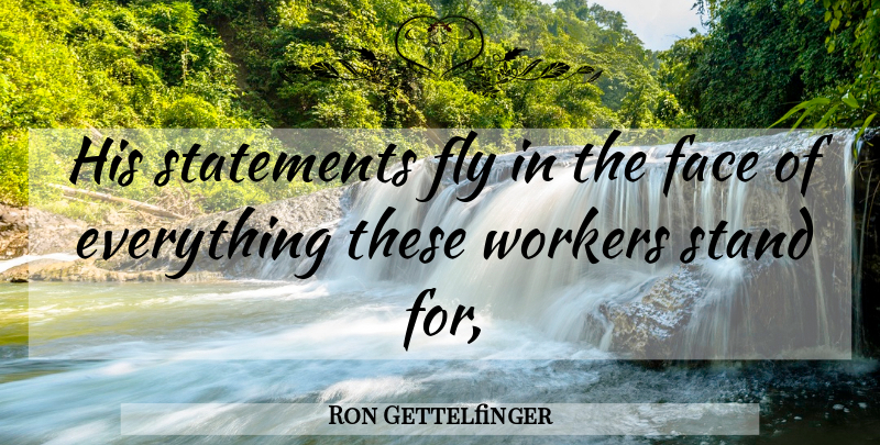 Ron Gettelfinger Quote About Face, Fly, Stand, Statements, Workers: His Statements Fly In The...