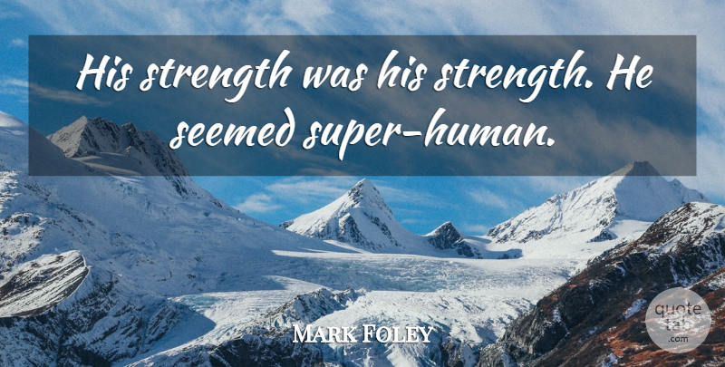 Mark Foley Quote About Seemed, Strength: His Strength Was His Strength...