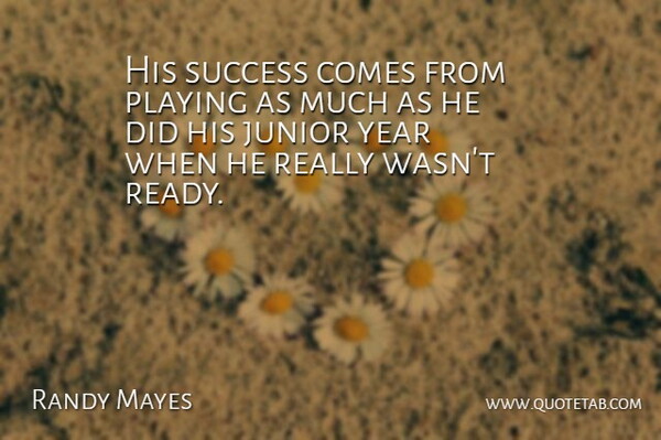 Randy Mayes Quote About Junior, Playing, Success, Year: His Success Comes From Playing...
