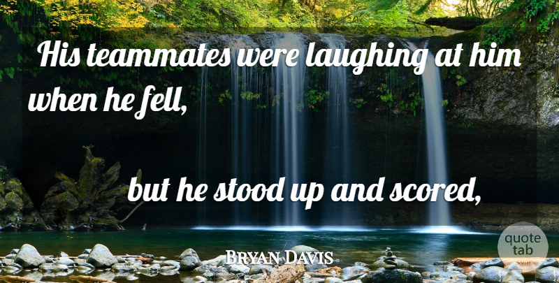 Bryan Davis Quote About Laughing, Stood, Teammates: His Teammates Were Laughing At...