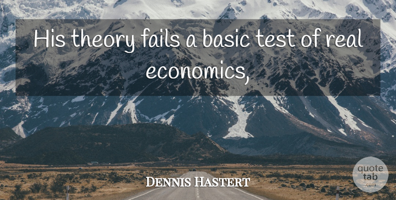 Dennis Hastert Quote About Basic, Economy And Economics, Fails, Test, Theory: His Theory Fails A Basic...