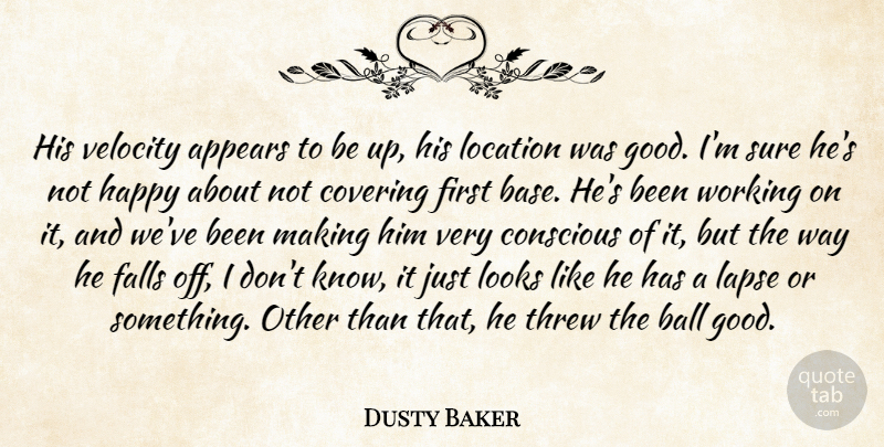 Dusty Baker Quote About Appears, Ball, Conscious, Covering, Falls: His Velocity Appears To Be...