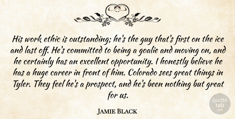 Jamie Black Quote About Believe, Career, Certainly, Colorado, Committed: His Work Ethic Is Outstanding...