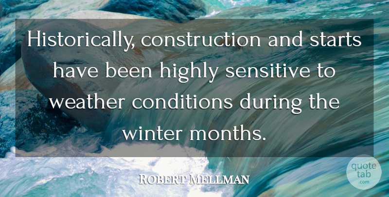 Robert Mellman Quote About Conditions, Highly, Sensitive, Starts, Weather: Historically Construction And Starts Have...