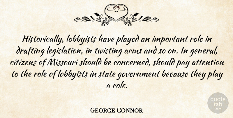 George Connor Quote About Arms, Attention, Citizens, Drafting, Government: Historically Lobbyists Have Played An...