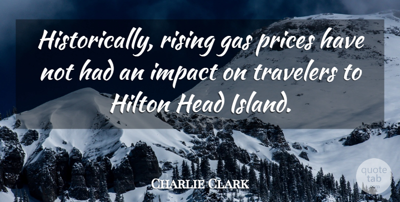 Charlie Clark Quote About Gas, Head, Hilton, Impact, Prices: Historically Rising Gas Prices Have...