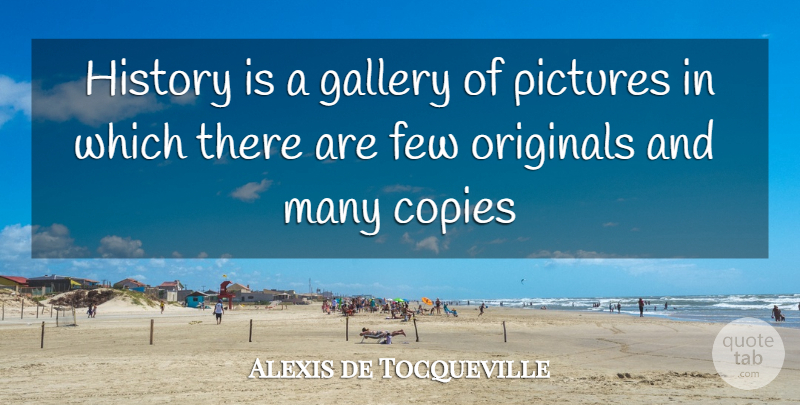 Alexis de Tocqueville Quote About Copies, Few, Gallery, History, Originals: History Is A Gallery Of...
