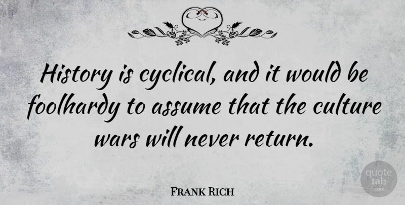 Frank Rich Quote About Assume, Foolhardy, History, Wars: History Is Cyclical And It...