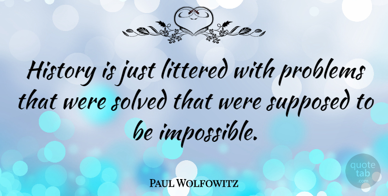 Paul Wolfowitz Quote About Impossible, Problem, Supposed To Be: History Is Just Littered With...