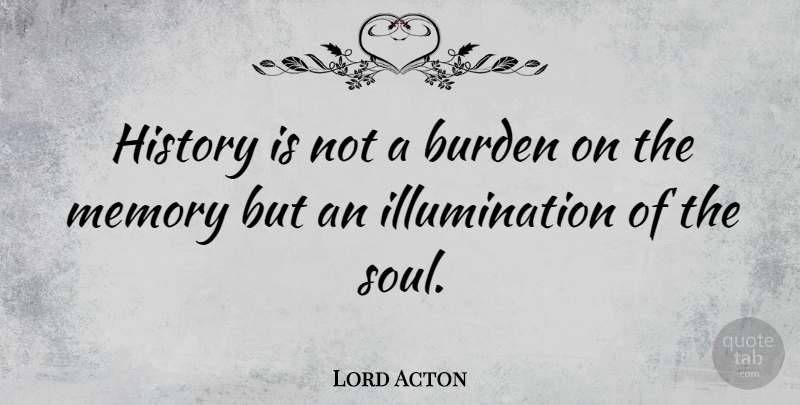 Lord Acton Quote About Memories, Illumination, Soul: History Is Not A Burden...