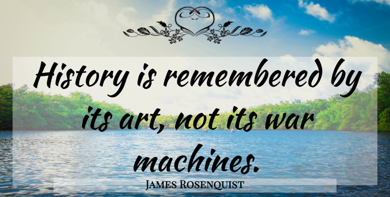 James Rosenquist Quote About Art, War, Machines: History Is Remembered By Its...