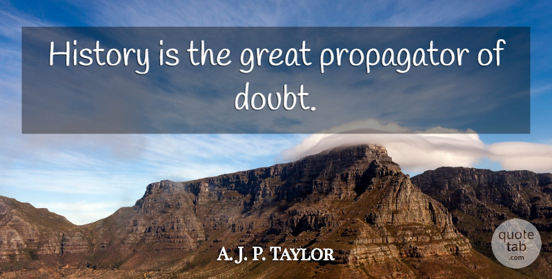 A. J. P. Taylor Quote About History, Doubt: History Is The Great Propagator...