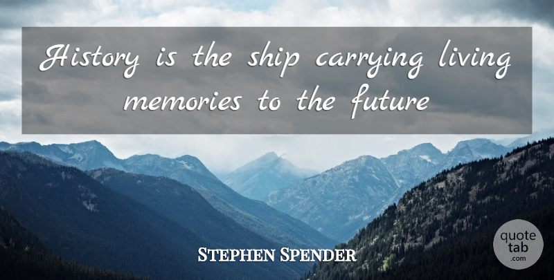 Stephen Spender Quote About Memories, History, Ships: History Is The Ship Carrying...