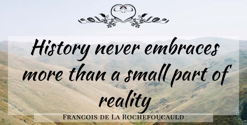 Francois de La Rochefoucauld Quote About Reality, Embrace, Small Parts: History Never Embraces More Than...