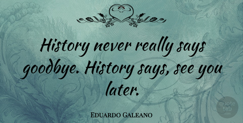 Eduardo Galeano History Never Really Says Goodbye History Says See You Quotetab