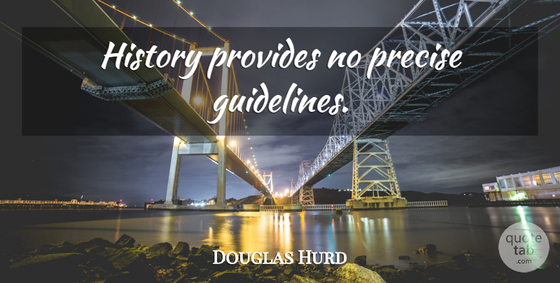 Douglas Hurd Quote About Guidelines, Precise: History Provides No Precise Guidelines...